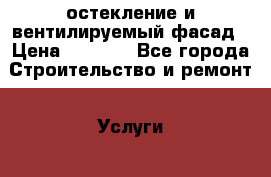 остекление и вентилируемый фасад › Цена ­ 1 000 - Все города Строительство и ремонт » Услуги   . Адыгея респ.,Майкоп г.